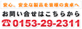 安心、安全な製品を皆様の食卓へ//お問い合せはこちらから//TEL:0153-29-2311